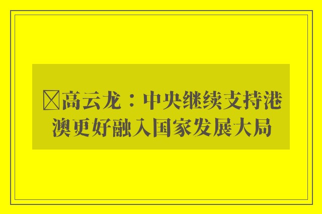 ﻿高云龙：中央继续支持港澳更好融入国家发展大局