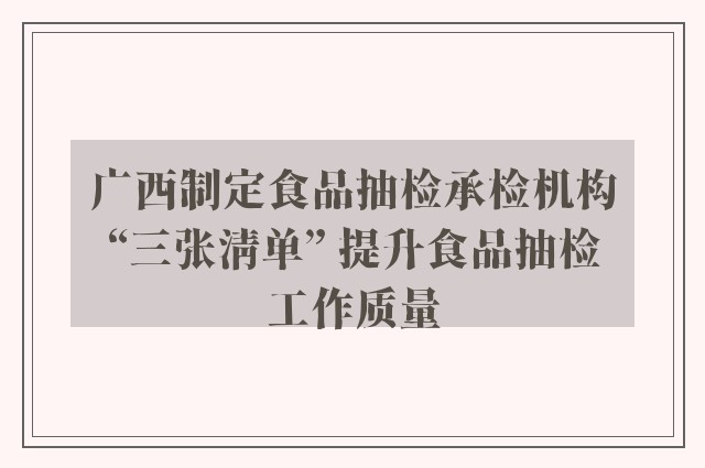 广西制定食品抽检承检机构“三张清单” 提升食品抽检工作质量