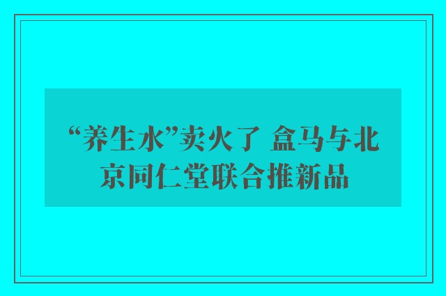 “养生水”卖火了 盒马与北京同仁堂联合推新品