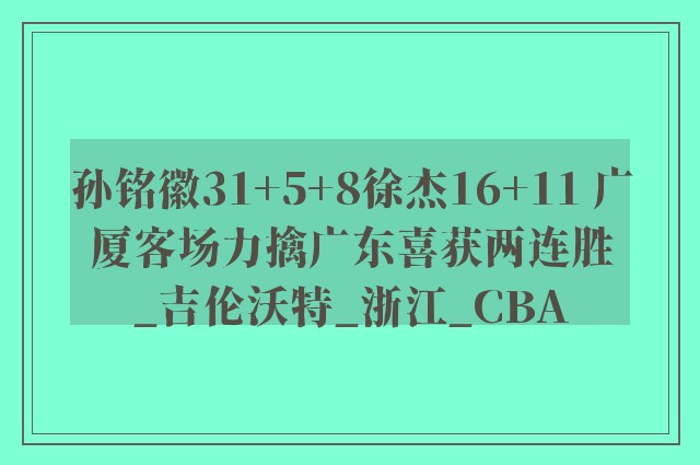 孙铭徽31+5+8徐杰16+11 广厦客场力擒广东喜获两连胜_吉伦沃特_浙江_CBA