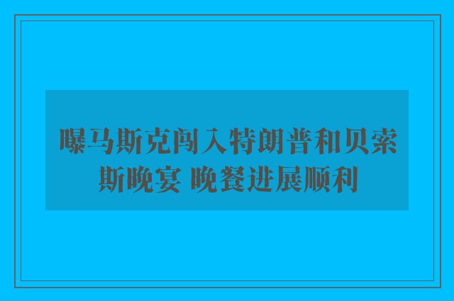 曝马斯克闯入特朗普和贝索斯晚宴 晚餐进展顺利