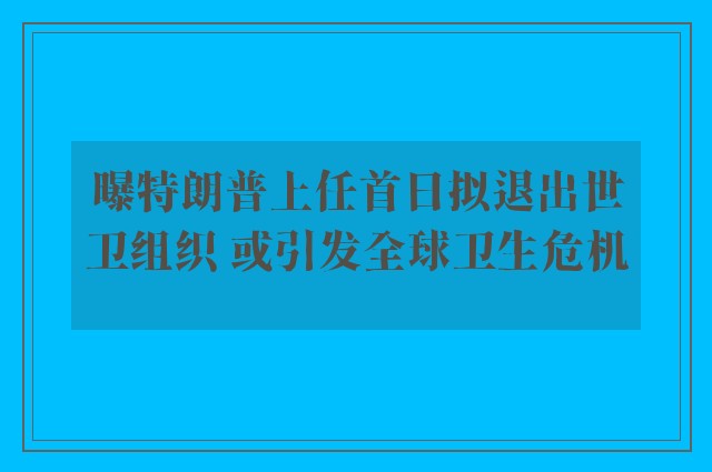 曝特朗普上任首日拟退出世卫组织 或引发全球卫生危机