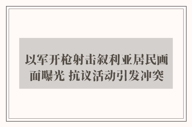 以军开枪射击叙利亚居民画面曝光 抗议活动引发冲突