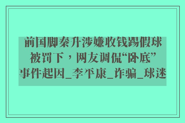 前国脚秦升涉嫌收钱踢假球被罚下，网友调侃“卧底”事件起因_李平康_诈骗_球迷