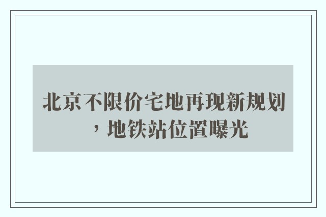 北京不限价宅地再现新规划，地铁站位置曝光