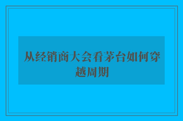 从经销商大会看茅台如何穿越周期