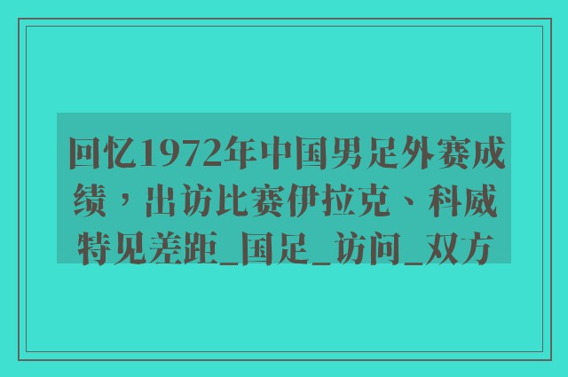 回忆1972年中国男足外赛成绩，出访比赛伊拉克、科威特见差距_国足_访问_双方