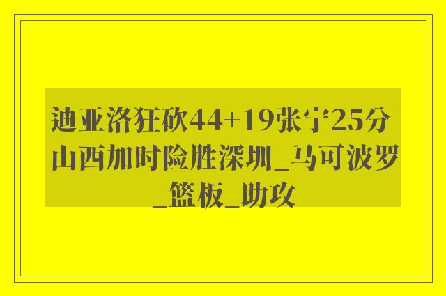 迪亚洛狂砍44+19张宁25分 山西加时险胜深圳_马可波罗_篮板_助攻