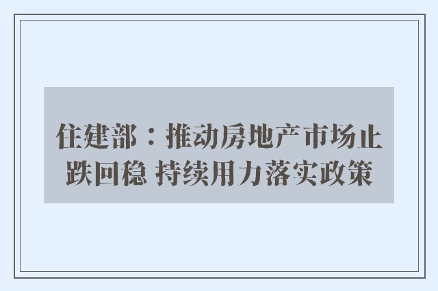 住建部：推动房地产市场止跌回稳 持续用力落实政策