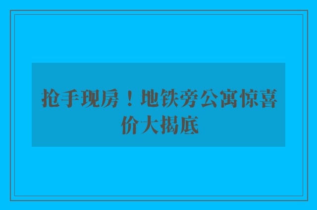 抢手现房！地铁旁公寓惊喜价大揭底