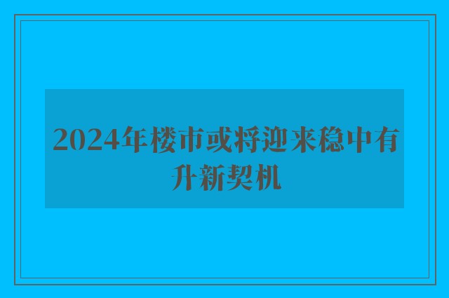 2024年楼市或将迎来稳中有升新契机