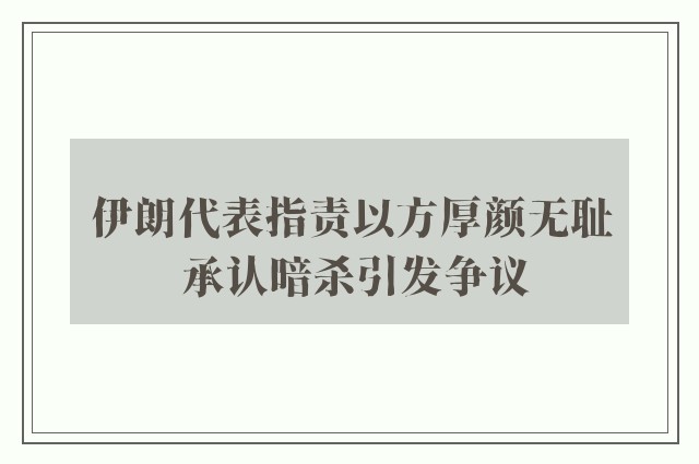 伊朗代表指责以方厚颜无耻 承认暗杀引发争议