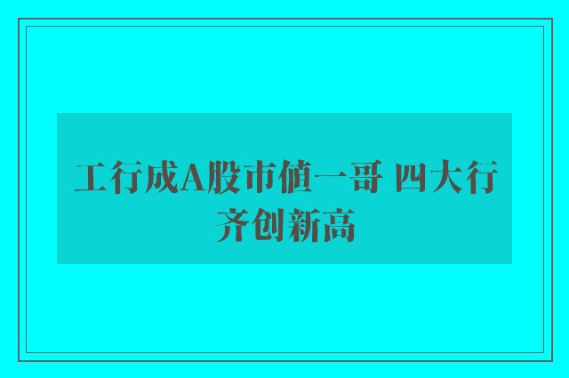 工行成A股市值一哥 四大行齐创新高