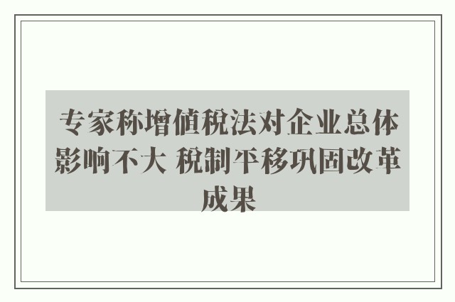 专家称增值税法对企业总体影响不大 税制平移巩固改革成果