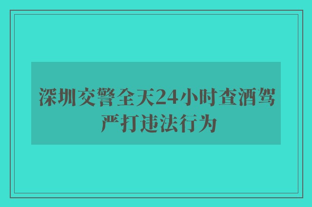 深圳交警全天24小时查酒驾 严打违法行为