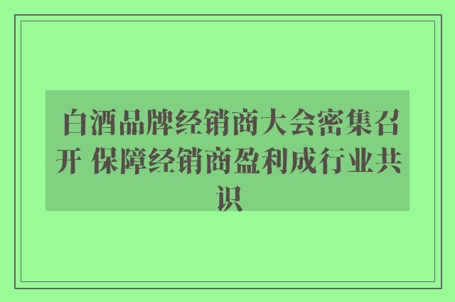 白酒品牌经销商大会密集召开 保障经销商盈利成行业共识