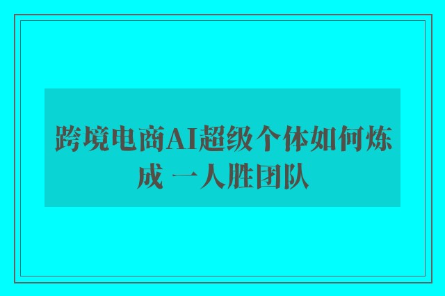 跨境电商AI超级个体如何炼成 一人胜团队