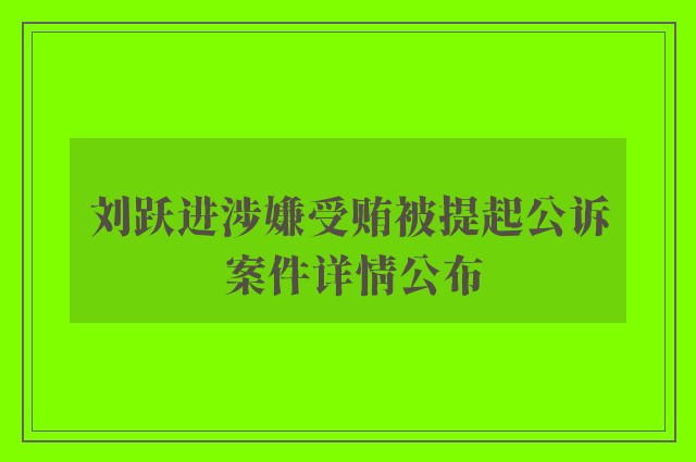 刘跃进涉嫌受贿被提起公诉 案件详情公布