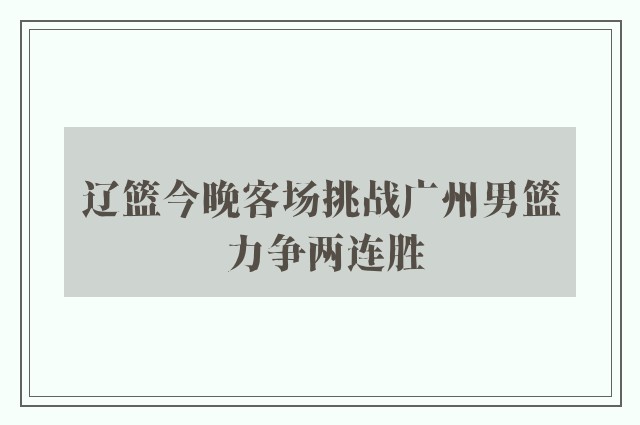 辽篮今晚客场挑战广州男篮 力争两连胜