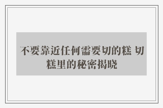 不要靠近任何需要切的糕 切糕里的秘密揭晓