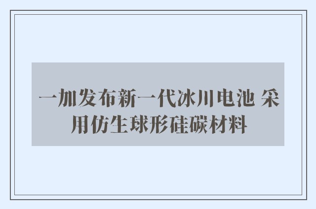 一加发布新一代冰川电池 采用仿生球形硅碳材料