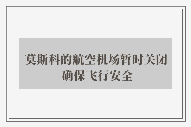 莫斯科的航空机场暂时关闭 确保飞行安全