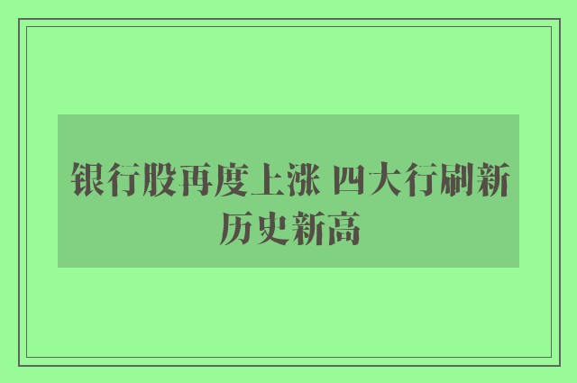 银行股再度上涨 四大行刷新历史新高