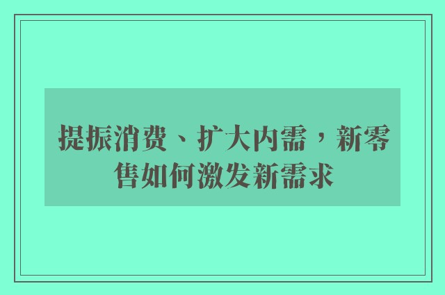 提振消费、扩大内需，新零售如何激发新需求