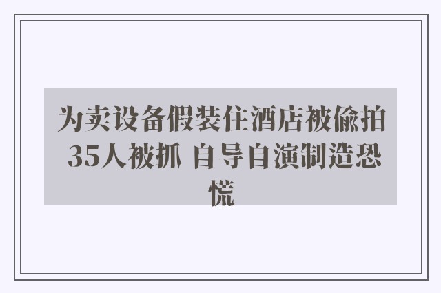 为卖设备假装住酒店被偷拍 35人被抓 自导自演制造恐慌