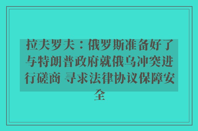 拉夫罗夫：俄罗斯准备好了与特朗普政府就俄乌冲突进行磋商 寻求法律协议保障安全