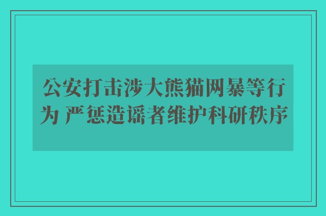 公安打击涉大熊猫网暴等行为 严惩造谣者维护科研秩序