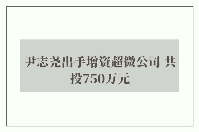 尹志尧出手增资超微公司 共投750万元