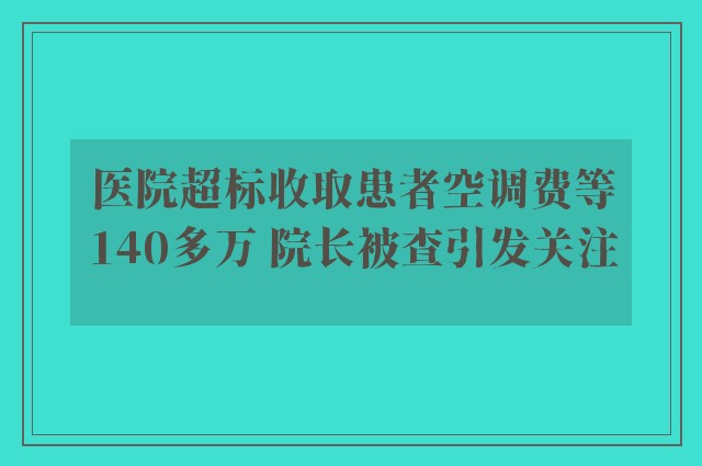 医院超标收取患者空调费等140多万 院长被查引发关注