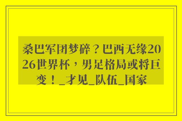 桑巴军团梦碎？巴西无缘2026世界杯，男足格局或将巨变！_才见_队伍_国家