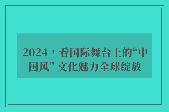 2024，看国际舞台上的“中国风” 文化魅力全球绽放