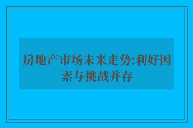 房地产市场未来走势:利好因素与挑战并存