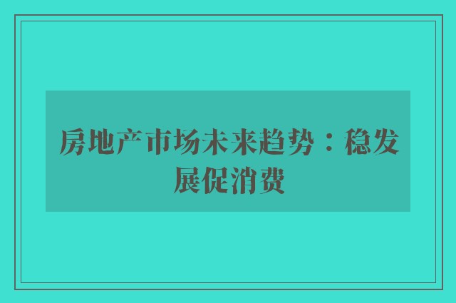 房地产市场未来趋势：稳发展促消费