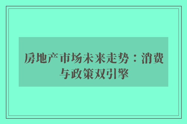 房地产市场未来走势：消费与政策双引擎