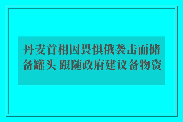 丹麦首相因畏惧俄袭击而储备罐头 跟随政府建议备物资