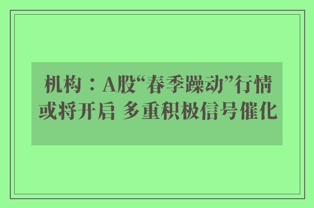 机构：A股“春季躁动”行情或将开启 多重积极信号催化