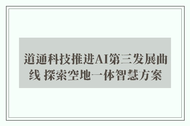 道通科技推进AI第三发展曲线 探索空地一体智慧方案