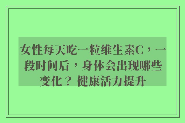 女性每天吃一粒维生素C，一段时间后，身体会出现哪些变化？ 健康活力提升