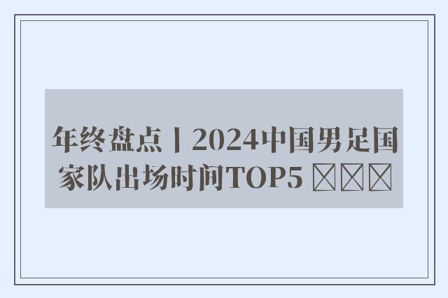 年终盘点丨2024中国男足国家队出场时间TOP5 ​​​