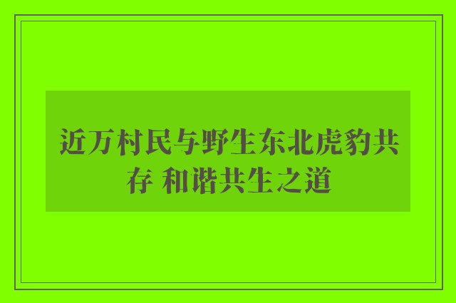 近万村民与野生东北虎豹共存 和谐共生之道