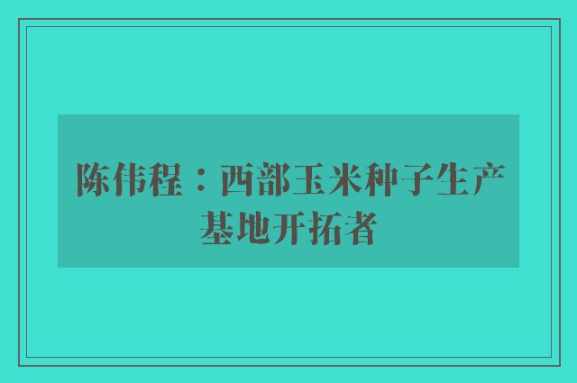 陈伟程：西部玉米种子生产基地开拓者